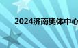 2024济南奥体中心暂停开放最新消息