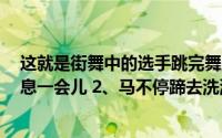 这就是街舞中的选手跳完舞后出了一身汗此时最好1、先休息一会儿 2、马不停蹄去洗澡