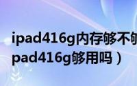 ipad416g内存够不够用（只看电视剧玩游戏ipad416g够用吗）