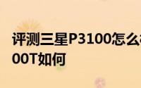 评测三星P3100怎么样以及四核平板华硕TF700T如何