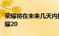 荣耀将在未来几天内推出一款新的旗舰设备荣耀20