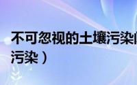 不可忽视的土壤污染阅读题（不可忽视的土壤污染）