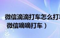 微信滴滴打车怎么打车（微信嘀嘀打车怎么用 微信嘀嘀打车）