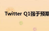 Twitter Q1强于预期货币化努力得到回报