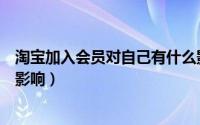 淘宝加入会员对自己有什么影响（淘宝入会员对自己有什么影响）