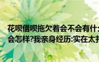 花呗借呗拖欠着会不会有什么影响（蚂蚁花呗借呗逾期不还会怎样?我亲身经历:实在太扎心）