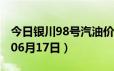 今日银川98号汽油价调整最新消息（2024年06月17日）