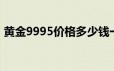 黄金9995价格多少钱一克 2024年06月17日