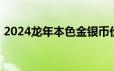 2024龙年本色金银币价格 2024年06月17日