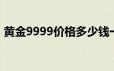 黄金9999价格多少钱一克 2024年06月17日