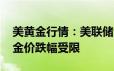 美黄金行情：美联储今年降息一次是合理的 金价跌幅受限