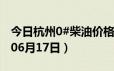 今日杭州0#柴油价格调整最新消息（2024年06月17日）