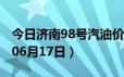 今日济南98号汽油价调整最新消息（2024年06月17日）