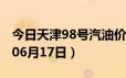 今日天津98号汽油价调整最新消息（2024年06月17日）