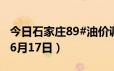 今日石家庄89#油价调整最新消息（2024年06月17日）