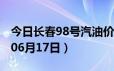 今日长春98号汽油价调整最新消息（2024年06月17日）