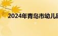 2024年青岛市幼儿园二次招生报名时间