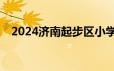 2024济南起步区小学报名条件+报名时间