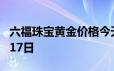 六福珠宝黄金价格今天多少一克 2024年06月17日