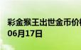 彩金猴王出世金币价格今天多少一克 2024年06月17日