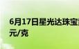 6月17日星光达珠宝黄金712元/克 铂金360元/克