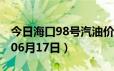 今日海口98号汽油价调整最新消息（2024年06月17日）