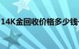 14K金回收价格多少钱一克 2024年06月17日