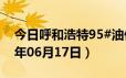 今日呼和浩特95#油价调整最新消息（2024年06月17日）