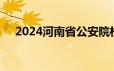 2024河南省公安院校公安专业报考条件