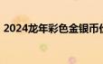 2024龙年彩色金银币价格 2024年06月17日