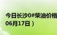 今日长沙0#柴油价格调整最新消息（2024年06月17日）