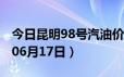 今日昆明98号汽油价调整最新消息（2024年06月17日）