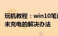 玩机教程：win10笔记本电脑出现电源已接通未充电的解决办法