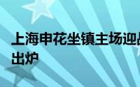 上海申花坐镇主场迎战成都蓉城赛前双方首发出炉