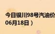 今日银川98号汽油价调整最新消息（2024年06月18日）