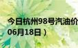 今日杭州98号汽油价调整最新消息（2024年06月18日）