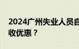 2024广州失业人员自主创业可以享受哪些税收优惠？