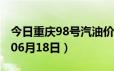 今日重庆98号汽油价调整最新消息（2024年06月18日）