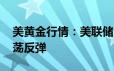 美黄金行情：美联储今年将降息一次 金价震荡反弹