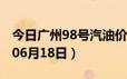 今日广州98号汽油价调整最新消息（2024年06月18日）