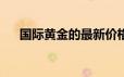 国际黄金的最新价格(2024年6月18日)