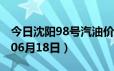 今日沈阳98号汽油价调整最新消息（2024年06月18日）