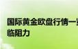 国际黄金欧盘行情一览 黄金在2325美元处面临阻力