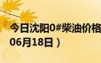 今日沈阳0#柴油价格调整最新消息（2024年06月18日）