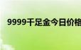 9999千足金今日价格表(2024年6月18日)