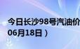 今日长沙98号汽油价调整最新消息（2024年06月18日）