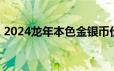 2024龙年本色金银币价格 2024年06月18日