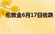 伦敦金6月17日收跌 本周市场料稍作喘息