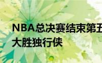 NBA总决赛结束第五场的争夺凯尔特人主场大胜独行侠