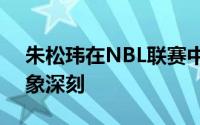 朱松玮在NBL联赛中展现出的统治力令人印象深刻